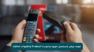 موعد عرض مسلسل «ورود وذنوب» الحلقة 31 والقنوات الناقلة